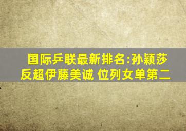 国际乒联最新排名:孙颖莎反超伊藤美诚 位列女单第二